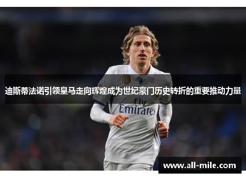 迪斯蒂法诺引领皇马走向辉煌成为世纪豪门历史转折的重要推动力量