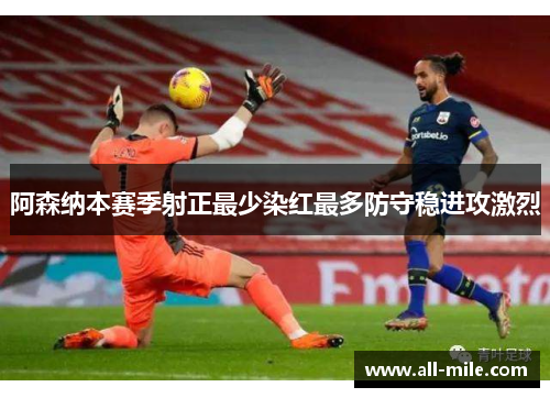 阿森纳本赛季射正最少染红最多防守稳进攻激烈