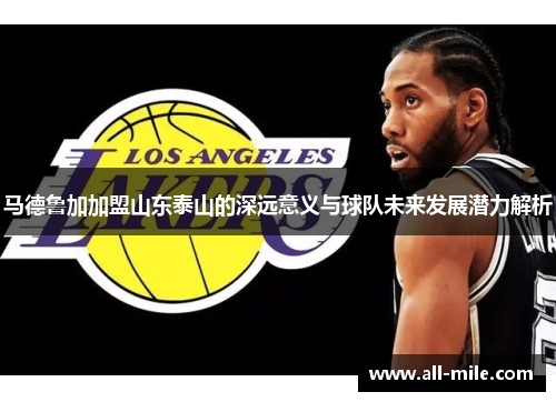 马德鲁加加盟山东泰山的深远意义与球队未来发展潜力解析