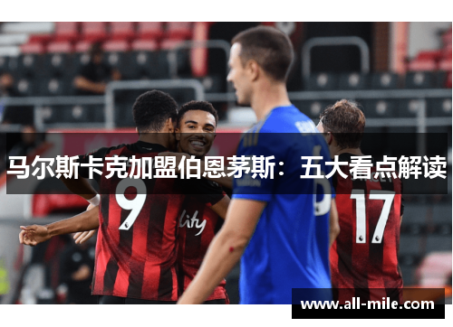 马尔斯卡克加盟伯恩茅斯：五大看点解读