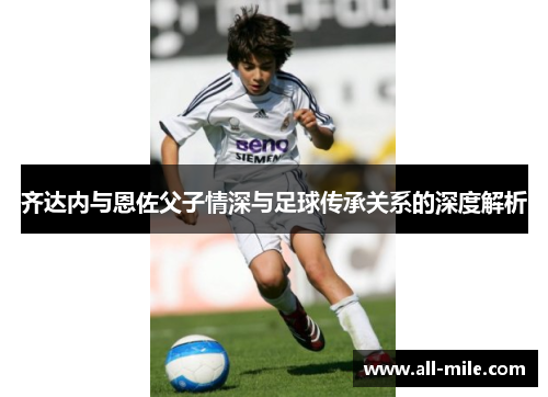 齐达内与恩佐父子情深与足球传承关系的深度解析 齐达内与恩佐父子情深与足球传承关系的深度解析