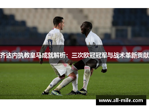 齐达内执教皇马成就解析:三次欧冠冠军与战术革新贡献 齐达内执教皇马成就解析:三次欧冠冠军与战术革新贡献