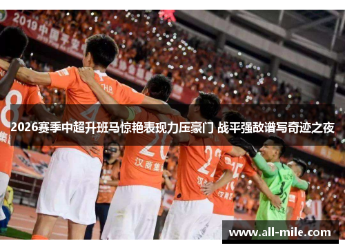 2026赛季中超升班马惊艳表现力压豪门 战平强敌谱写奇迹之夜 2026赛季中超升班马惊艳表现力压豪门 战平强敌谱写奇迹之夜