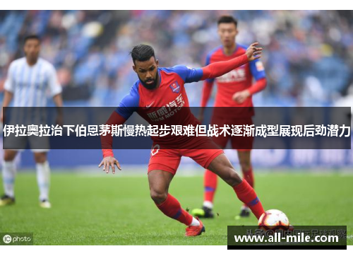 伊拉奥拉治下伯恩茅斯慢热起步艰难但战术逐渐成型展现后劲潜力 伊拉奥拉治下伯恩茅斯慢热起步艰难但战术逐渐成型展现后劲潜力