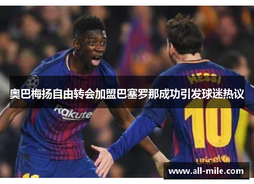 奥巴梅扬自由转会加盟巴塞罗那成功引发球迷热议