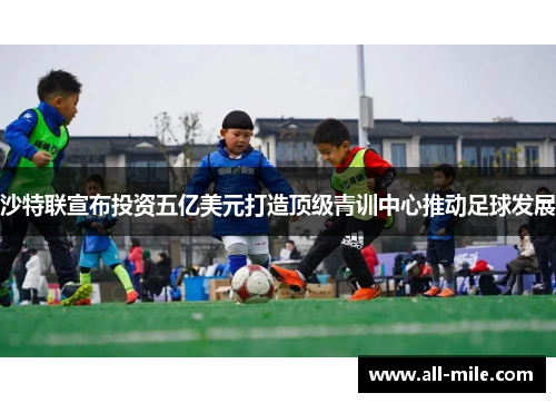 沙特联宣布投资五亿美元打造顶级青训中心推动足球发展